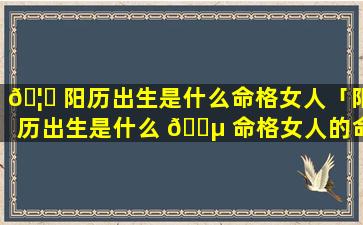 🦈 阳历出生是什么命格女人「阳历出生是什么 🌵 命格女人的命运」